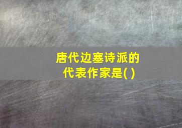 唐代边塞诗派的代表作家是( )